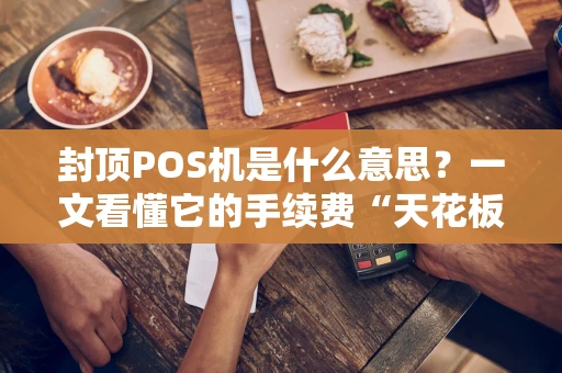 封顶POS机是什么意思？一文看懂它的手续费“天花板”
