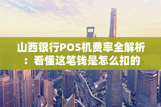 山西银行POS机费率全解析：看懂这笔钱是怎么扣的