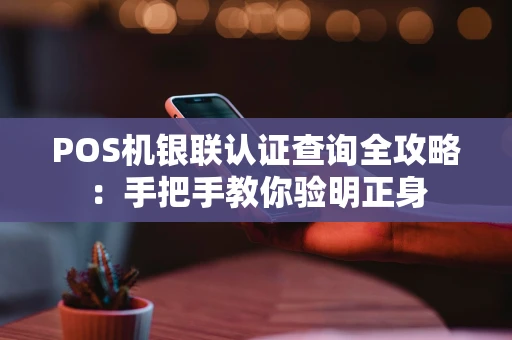 POS机银联认证查询全攻略：手把手教你验明正身