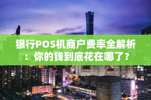 银行POS机商户费率全解析：你的钱到底花在哪了？