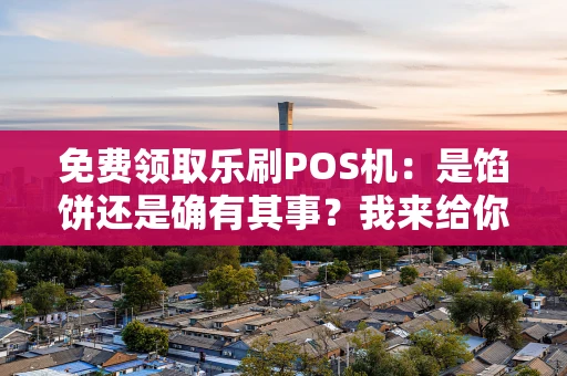 免费领取乐刷POS机：是馅饼还是确有其事？我来给你捋捋