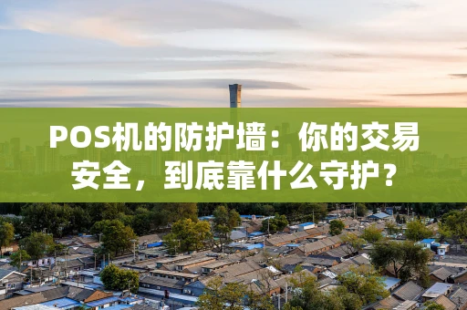 POS机的防护墙：你的交易安全，到底靠什么守护？