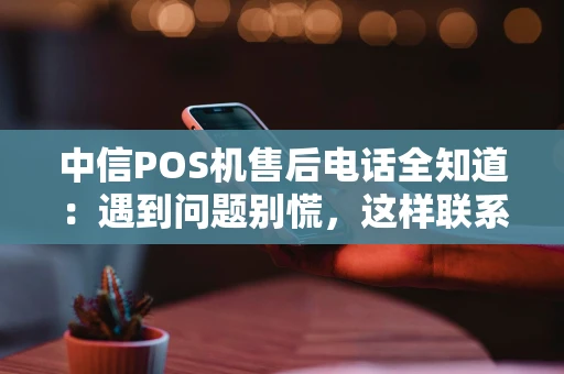 中信POS机售后电话全知道：遇到问题别慌，这样联系最有效