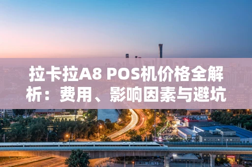 拉卡拉A8 POS机价格全解析：费用、影响因素与避坑指南