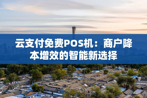 云支付免费POS机：商户降本增效的智能新选择