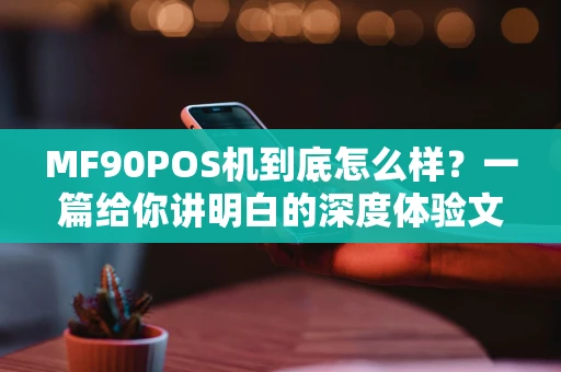 MF90POS机到底怎么样？一篇给你讲明白的深度体验文