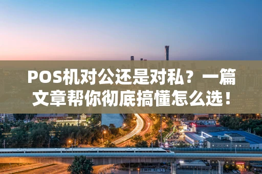 POS机对公还是对私？一篇文章帮你彻底搞懂怎么选！
