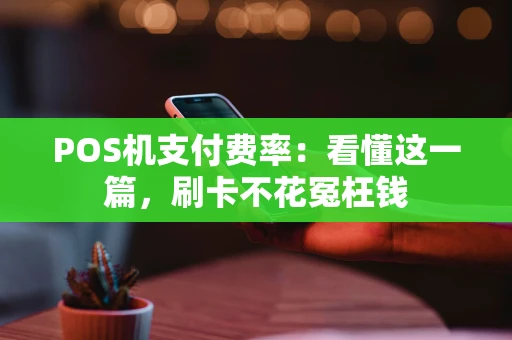 POS机支付费率：看懂这一篇，刷卡不花冤枉钱