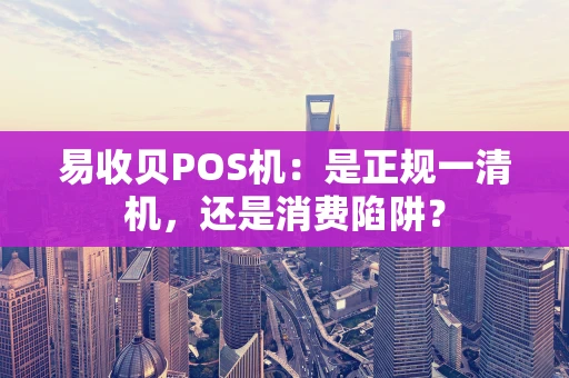 易收贝POS机：是正规一清机，还是消费陷阱？