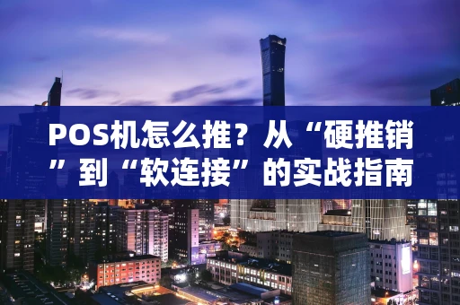 POS机怎么推？从“硬推销”到“软连接”的实战指南