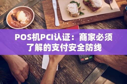 POS机PCI认证：商家必须了解的支付安全防线