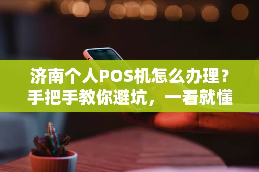 济南个人POS机怎么办理？手把手教你避坑，一看就懂