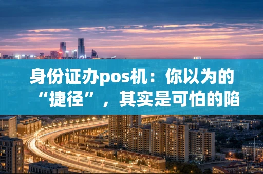 身份证办pos机：你以为的“捷径”，其实是可怕的陷阱！