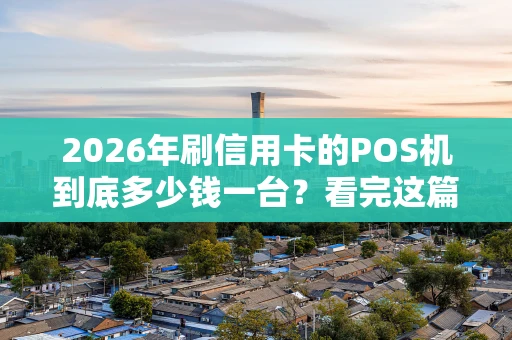 2026年刷信用卡的POS机到底多少钱一台？看完这篇就全懂了！