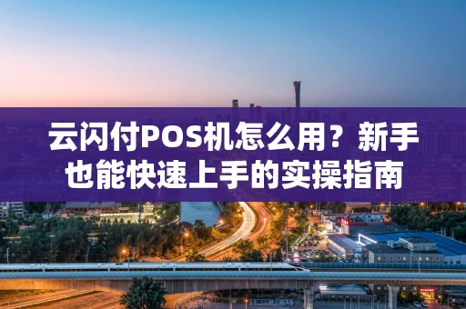 云闪付POS机怎么用？新手也能快速上手的实操指南