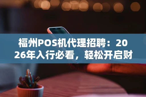 福州POS机代理招聘：2026年入行必看，轻松开启财富通道