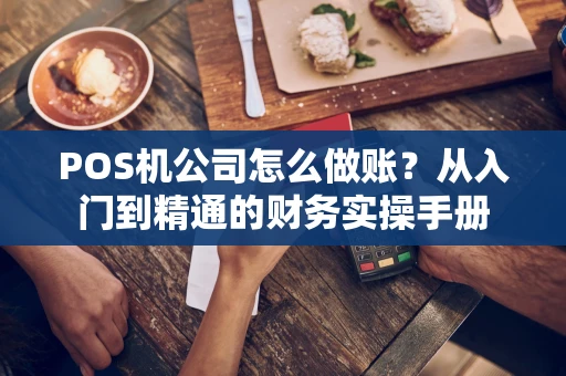POS机公司怎么做账？从入门到精通的财务实操手册