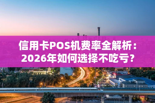 信用卡POS机费率全解析：2026年如何选择不吃亏？