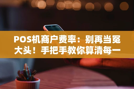 POS机商户费率：别再当冤大头！手把手教你算清每一分钱
