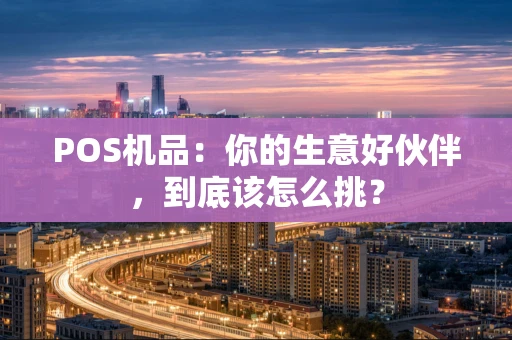 POS机品：你的生意好伙伴，到底该怎么挑？