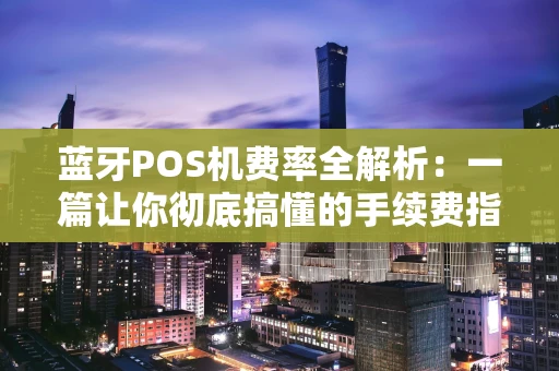 蓝牙POS机费率全解析：一篇让你彻底搞懂的手续费指南