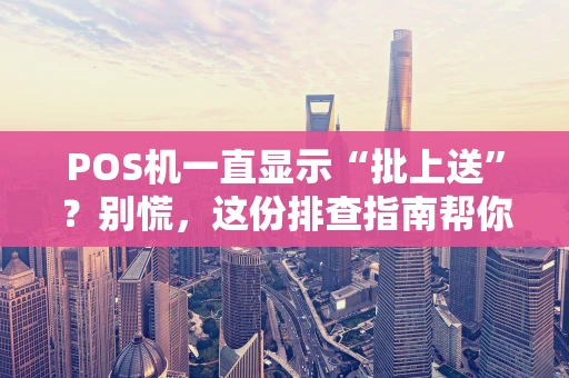 POS机一直显示“批上送”？别慌，这份排查指南帮你搞定！