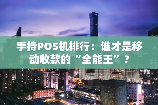 手持POS机排行：谁才是移动收款的“全能王”？