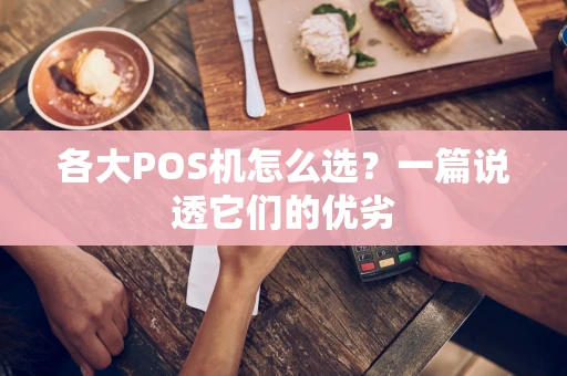 各大POS机怎么选？一篇说透它们的优劣