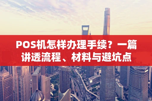 POS机怎样办理手续？一篇讲透流程、材料与避坑点