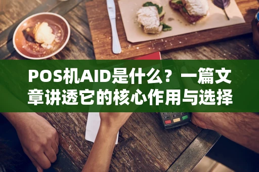 POS机AID是什么？一篇文章讲透它的核心作用与选择技巧