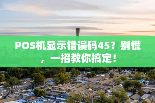 POS机显示错误码45？别慌，一招教你搞定！