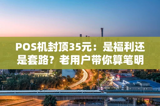 POS机封顶35元：是福利还是套路？老用户带你算笔明白账