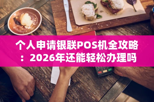 个人申请银联POS机全攻略：2026年还能轻松办理吗？