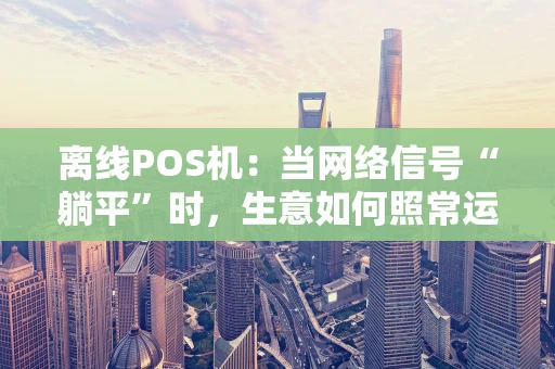 离线POS机：当网络信号“躺平”时，生意如何照常运转？