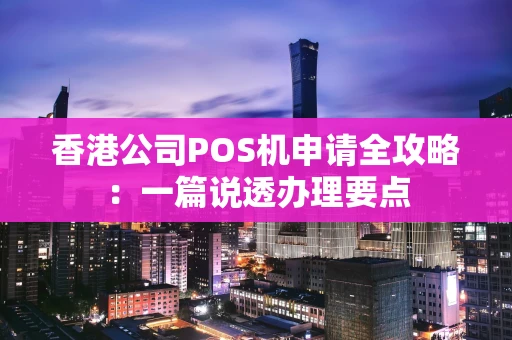 香港公司POS机申请全攻略：一篇说透办理要点