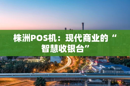 株洲POS机：现代商业的“智慧收银台”