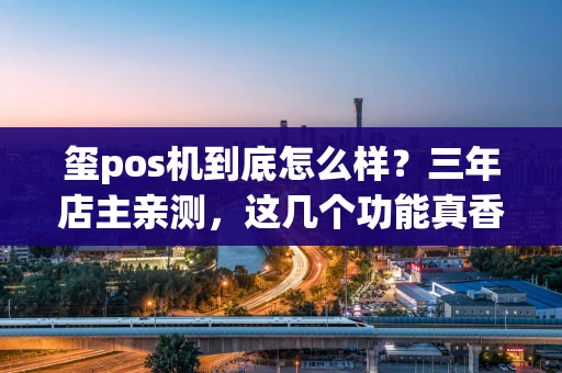 玺pos机到底怎么样？三年店主亲测，这几个功能真香！
