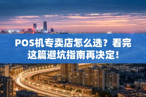 POS机专卖店怎么选？看完这篇避坑指南再决定！