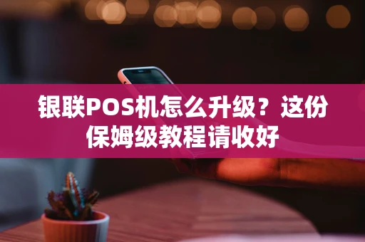 银联POS机怎么升级？这份保姆级教程请收好