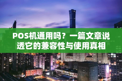 POS机通用吗？一篇文章说透它的兼容性与使用真相