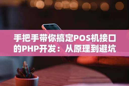 手把手带你搞定POS机接口的PHP开发：从原理到避坑