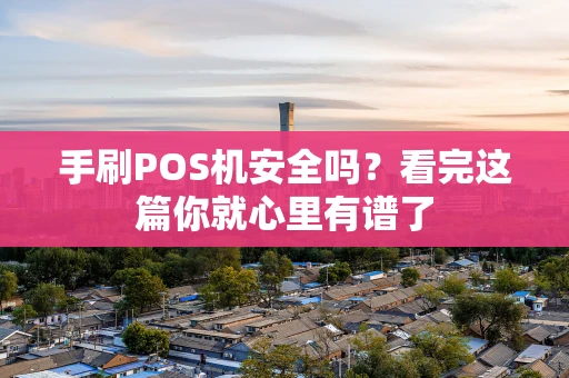 手刷POS机安全吗？看完这篇你就心里有谱了