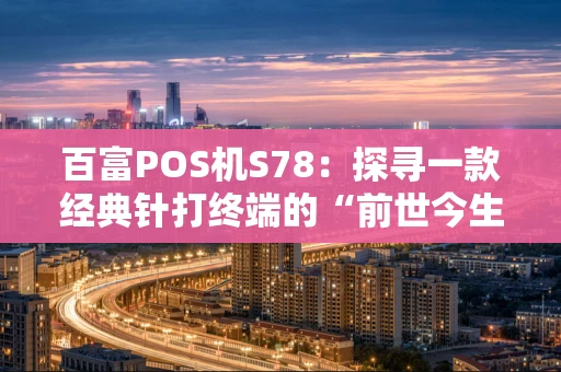 百富POS机S78：探寻一款经典针打终端的“前世今生”
