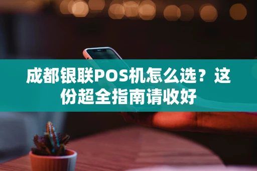 成都银联POS机怎么选？这份超全指南请收好