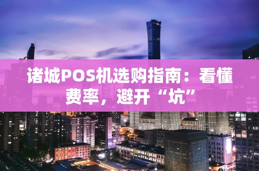 诸城POS机选购指南：看懂费率，避开“坑”