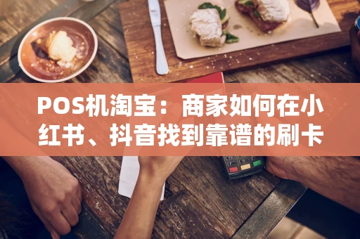 POS机淘宝：商家如何在小红书、抖音找到靠谱的刷卡神器？