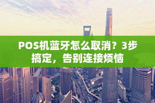 POS机蓝牙怎么取消？3步搞定，告别连接烦恼