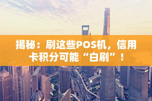 揭秘：刷这些POS机，信用卡积分可能“白刷”！