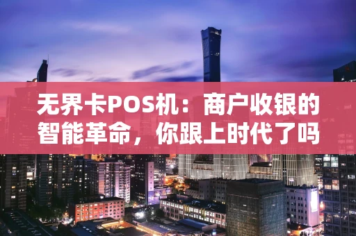 无界卡POS机：商户收银的智能革命，你跟上时代了吗？