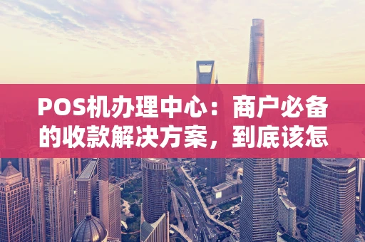 POS机办理中心：商户必备的收款解决方案，到底该怎么选？